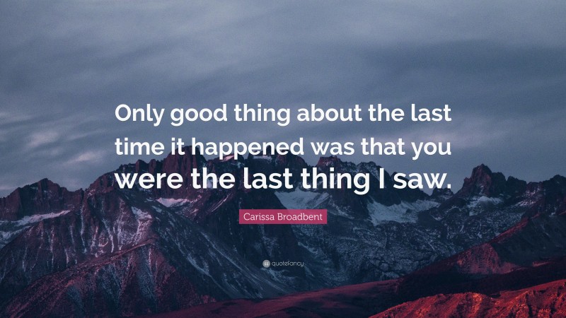 Carissa Broadbent Quote: “Only good thing about the last time it happened was that you were the last thing I saw.”