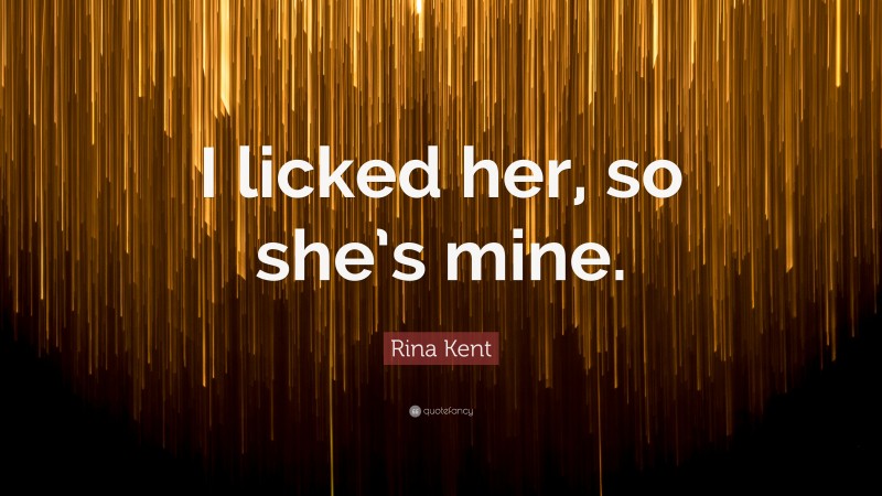 Rina Kent Quote: “I licked her, so she’s mine.”