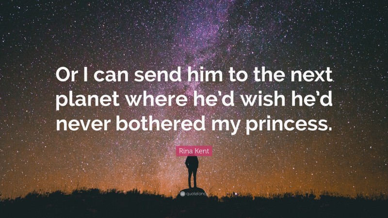 Rina Kent Quote: “Or I can send him to the next planet where he’d wish he’d never bothered my princess.”