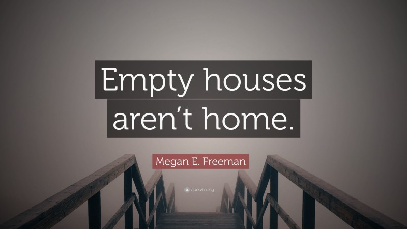 Megan E. Freeman Quote: “Empty houses aren’t home.”
