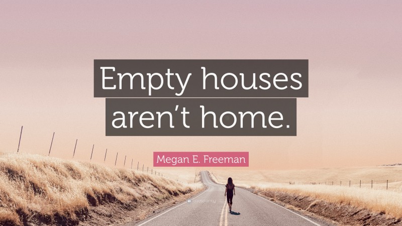 Megan E. Freeman Quote: “Empty houses aren’t home.”