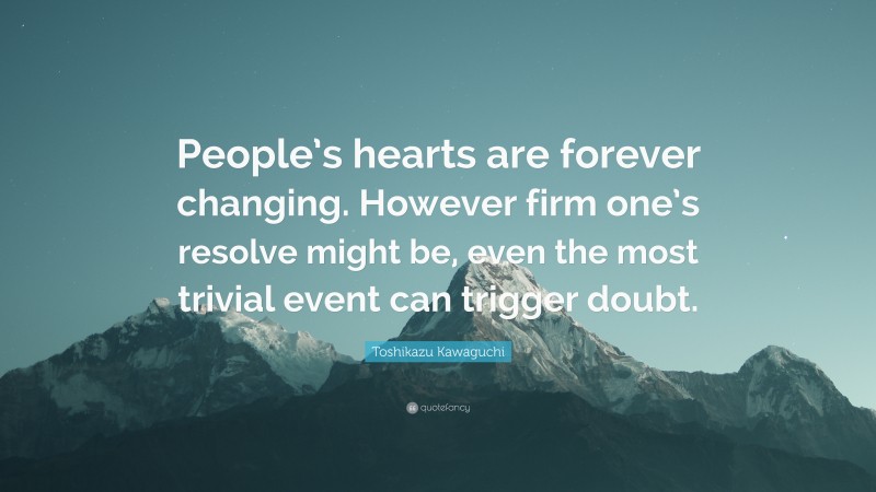 Toshikazu Kawaguchi Quote: “People’s hearts are forever changing. However firm one’s resolve might be, even the most trivial event can trigger doubt.”