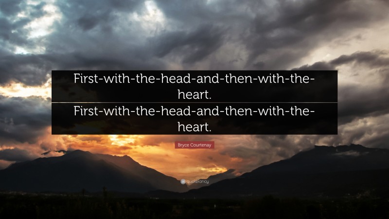 Bryce Courtenay Quote: “First-with-the-head-and-then-with-the-heart. First-with-the-head-and-then-with-the-heart.”