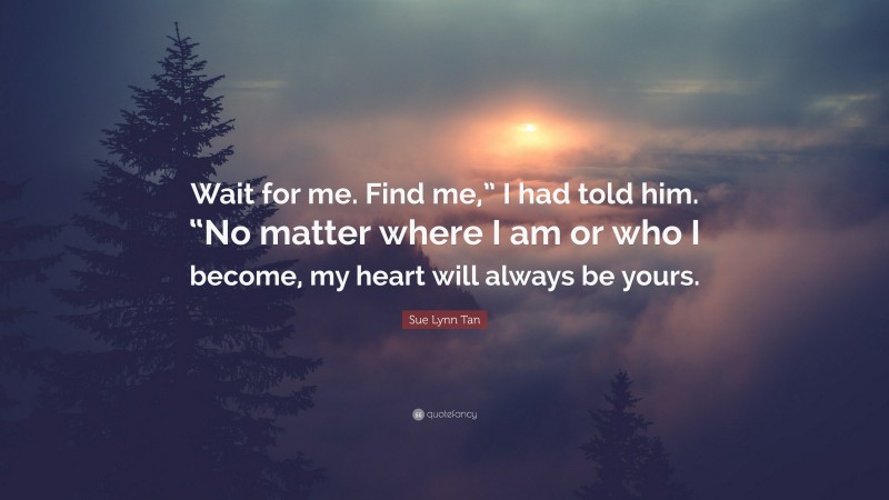 Sue Lynn Tan Quote: “Wait for me. Find me,” I had told him. “No matter where I am or who I become, my heart will always be yours.”