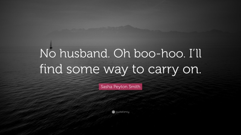 Sasha Peyton Smith Quote: “No husband. Oh boo-hoo. I’ll find some way to carry on.”
