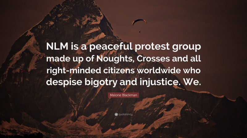 Malorie Blackman Quote: “NLM is a peaceful protest group made up of Noughts, Crosses and all right-minded citizens worldwide who despise bigotry and injustice. We.”