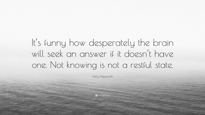 Sally Hepworth Quote: “It’s funny how desperately the brain will seek an answer if it doesn’t have one. Not knowing is not a restful state.”