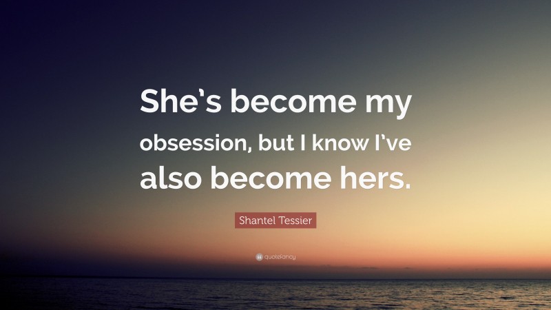Shantel Tessier Quote: “She’s become my obsession, but I know I’ve also become hers.”