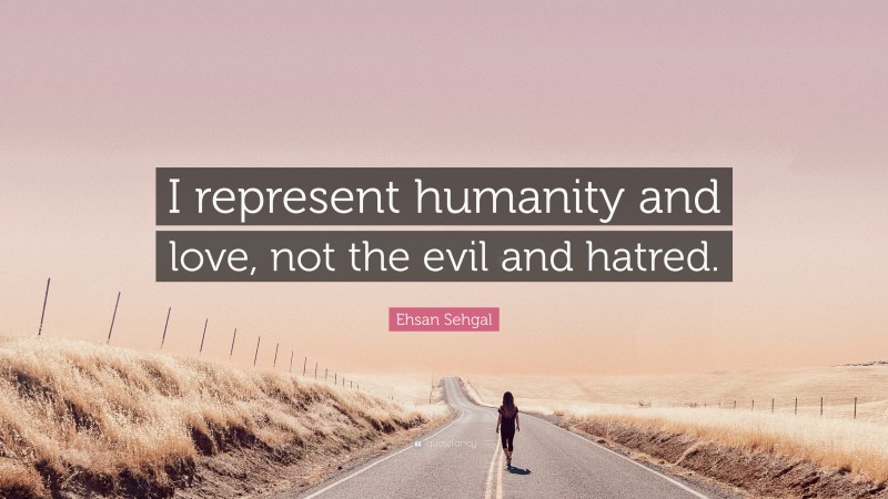 Ehsan Sehgal Quote: “I represent humanity and love, not the evil and hatred.”