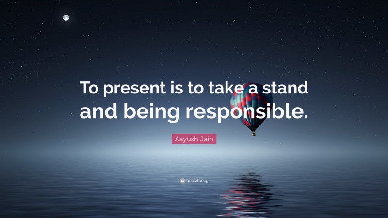 Aayush Jain Quote: “To present is to take a stand and being responsible.”