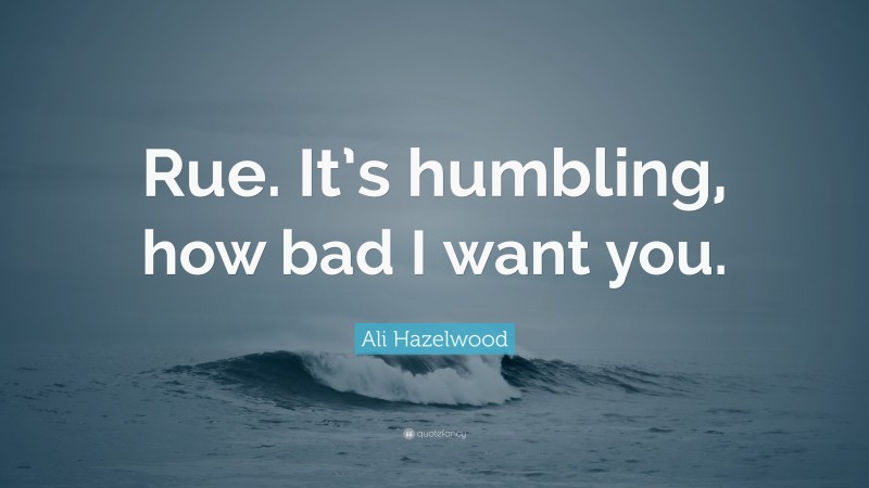 Ali Hazelwood Quote: “Rue. It’s humbling, how bad I want you.”