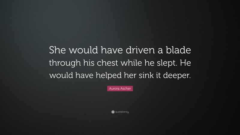 Aurora Ascher Quote: “She would have driven a blade through his chest while he slept. He would have helped her sink it deeper.”