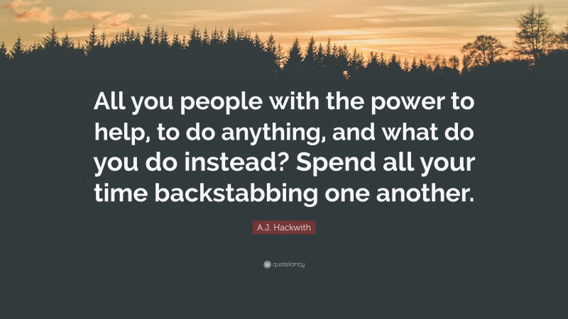A.J. Hackwith Quote: “All you people with the power to help, to do anything, and what do you do instead? Spend all your time backstabbing one another.”