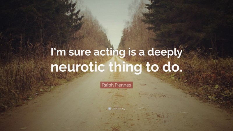 Ralph Fiennes Quote: “I’m sure acting is a deeply neurotic thing to do.”