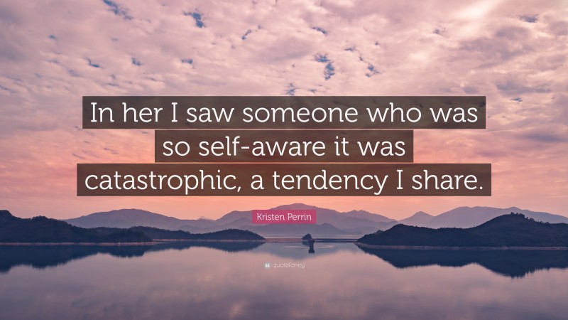 Kristen Perrin Quote: “In her I saw someone who was so self-aware it was catastrophic, a tendency I share.”