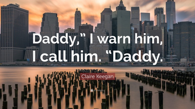 Claire Keegan Quote: “Daddy,” I warn him, I call him. “Daddy.”