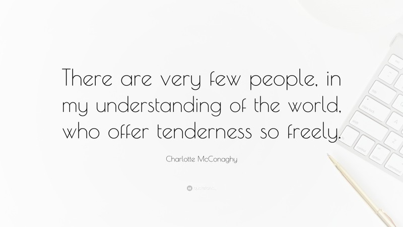 Charlotte McConaghy Quote: “There are very few people, in my understanding of the world, who offer tenderness so freely.”