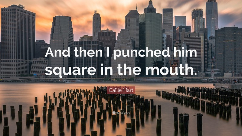 Callie Hart Quote: “And then I punched him square in the mouth.”