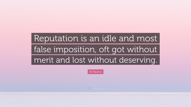Al Pacino Quote: “Reputation is an idle and most false imposition, oft got without merit and lost without deserving.”