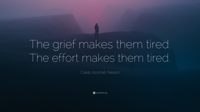 Caleb Azumah Nelson Quote: “The grief makes them tired. The effort makes them tired.”