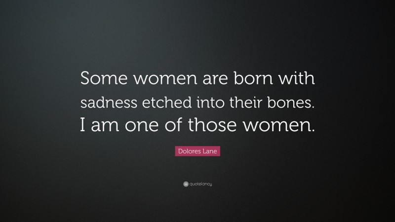 Dolores Lane Quote: “Some women are born with sadness etched into their bones. I am one of those women.”