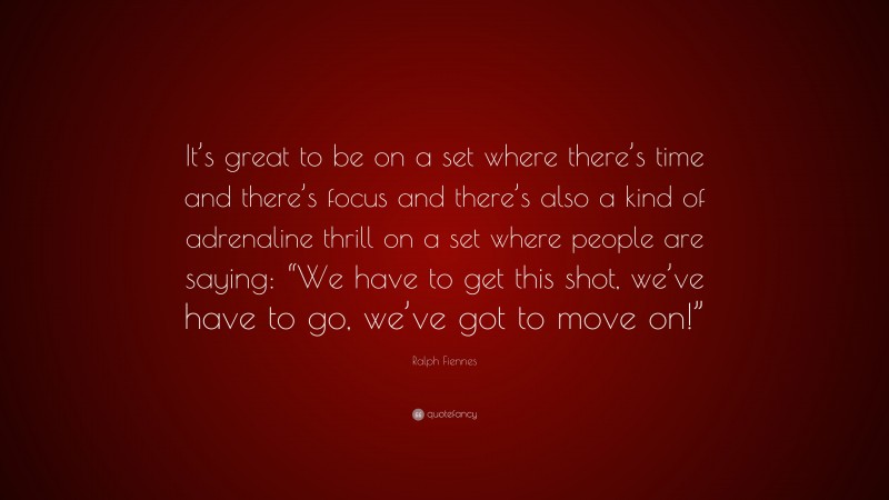 Ralph Fiennes Quote: “It’s great to be on a set where there’s time and there’s focus and there’s also a kind of adrenaline thrill on a set where people are saying: “We have to get this shot, we’ve have to go, we’ve got to move on!””
