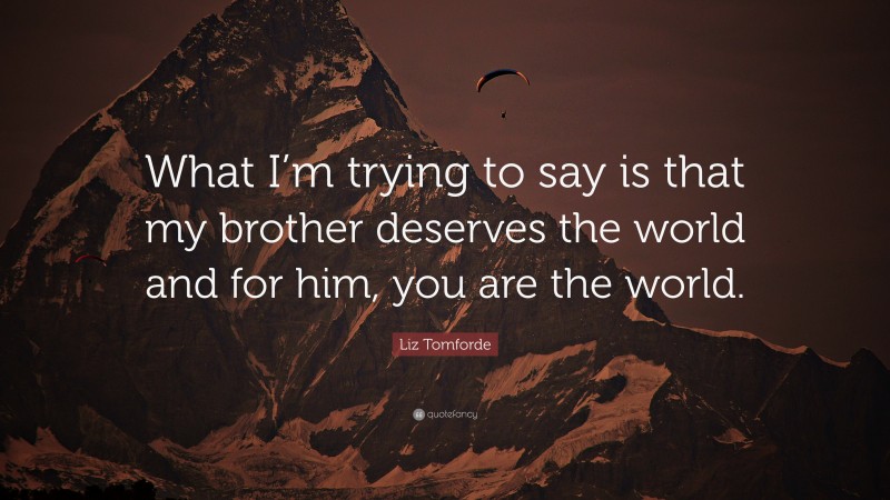 Liz Tomforde Quote: “What I’m trying to say is that my brother deserves the world and for him, you are the world.”