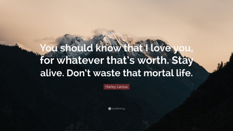 Harley Laroux Quote: “You should know that I love you, for whatever that’s worth. Stay alive. Don’t waste that mortal life.”