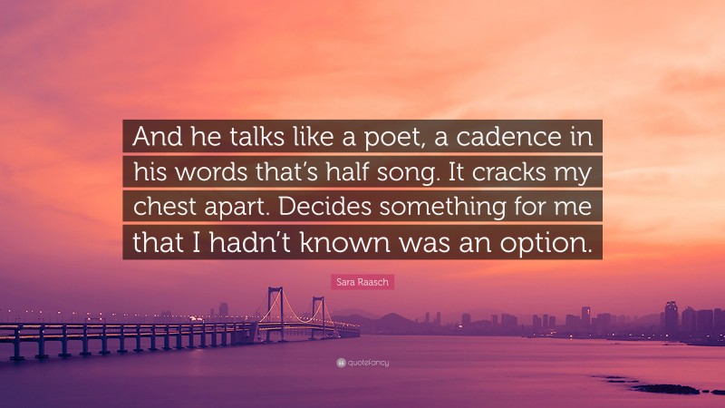 Sara Raasch Quote: “And he talks like a poet, a cadence in his words that’s half song. It cracks my chest apart. Decides something for me that I hadn’t known was an option.”