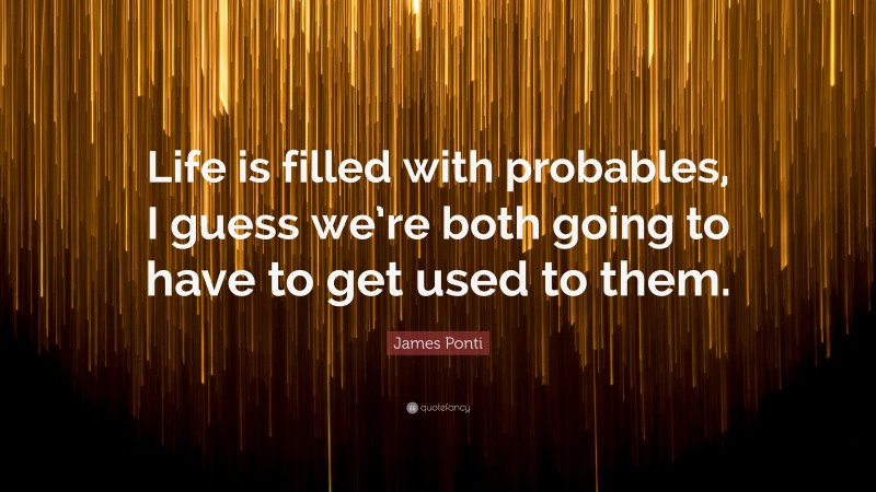James Ponti Quote: “Life is filled with probables, I guess we’re both going to have to get used to them.”
