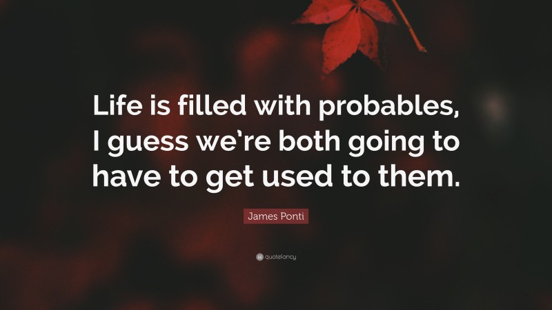 James Ponti Quote: “Life is filled with probables, I guess we’re both going to have to get used to them.”