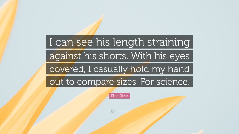 Elsie Silver Quote: “I can see his length straining against his shorts. With his eyes covered, I casually hold my hand out to compare sizes. For science.”