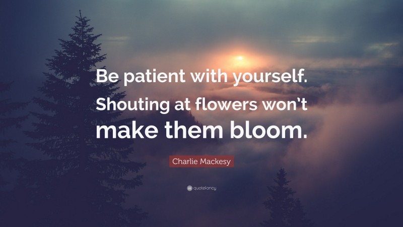 Charlie Mackesy Quote: “Be patient with yourself. Shouting at flowers won’t make them bloom.”
