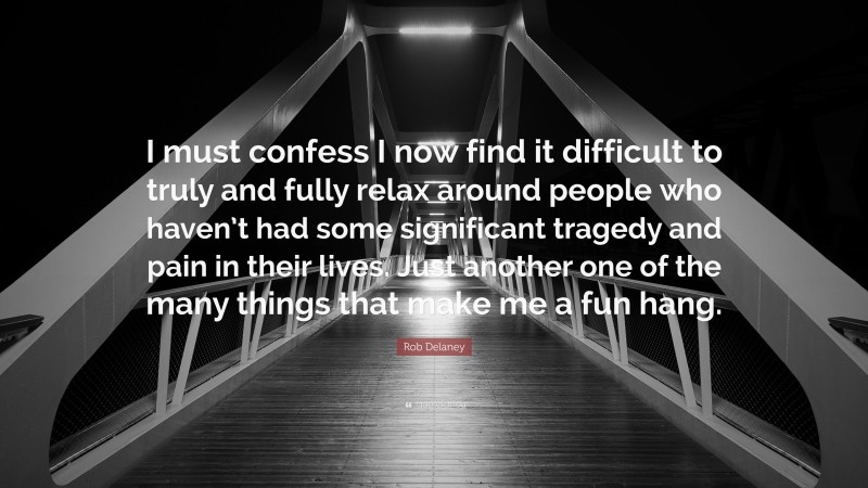 Rob Delaney Quote: “I must confess I now find it difficult to truly and fully relax around people who haven’t had some significant tragedy and pain in their lives. Just another one of the many things that make me a fun hang.”