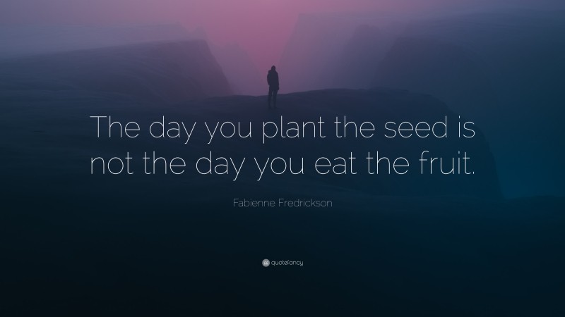 Fabienne Fredrickson Quote: “The day you plant the seed is not the day you eat the fruit.”