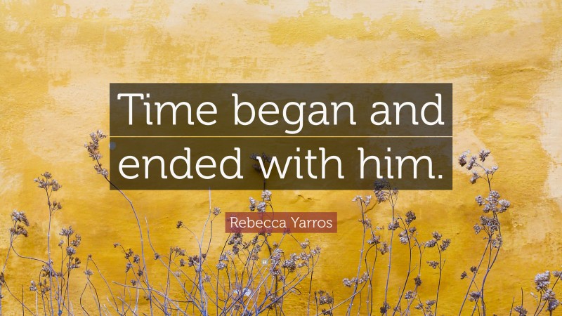 Rebecca Yarros Quote: “Time began and ended with him.”