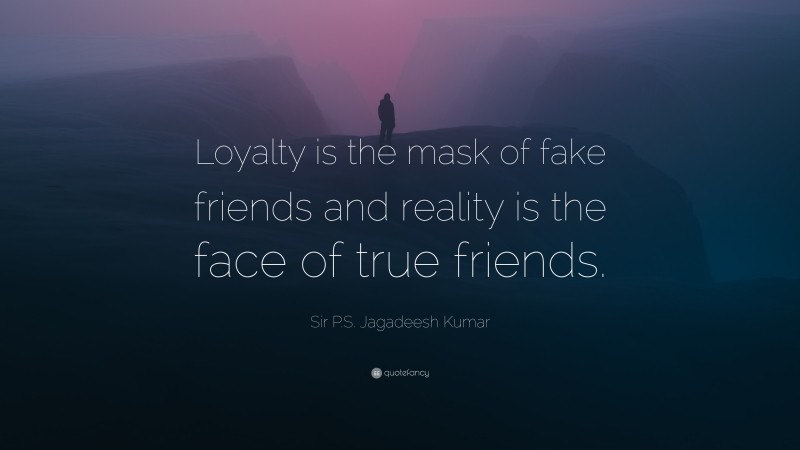 Sir P.S. Jagadeesh Kumar Quote: “Loyalty is the mask of fake friends and reality is the face of true friends.”