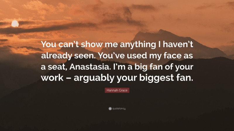 Hannah Grace Quote: “You can’t show me anything I haven’t already seen. You’ve used my face as a seat, Anastasia. I’m a big fan of your work – arguably your biggest fan.”