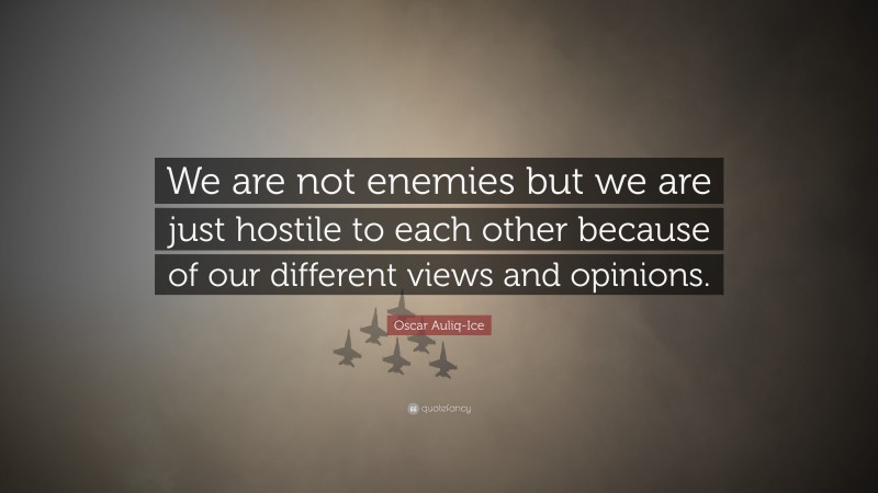 Oscar Auliq-Ice Quote: “We are not enemies but we are just hostile to each other because of our different views and opinions.”
