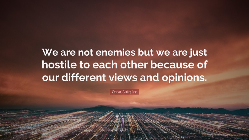 Oscar Auliq-Ice Quote: “We are not enemies but we are just hostile to each other because of our different views and opinions.”