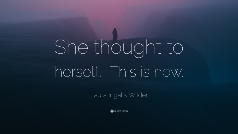 Laura Ingalls Wilder Quote: “She thought to herself, “This is now.”