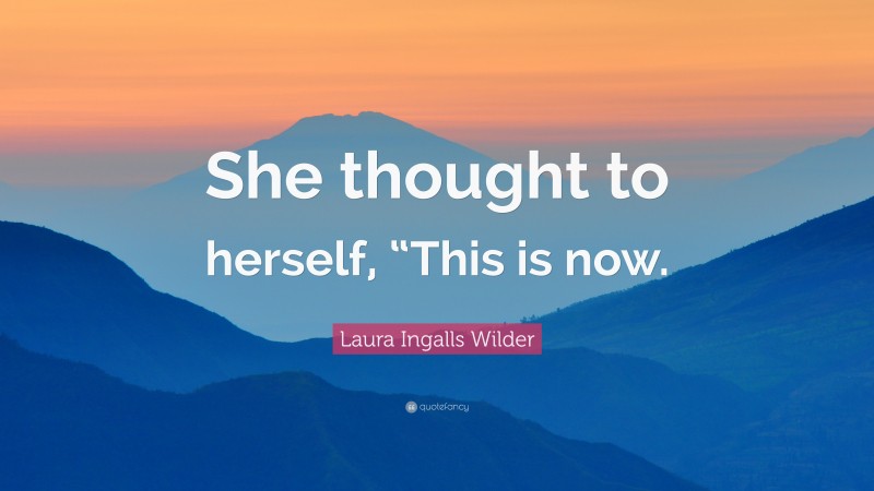 Laura Ingalls Wilder Quote: “She thought to herself, “This is now.”