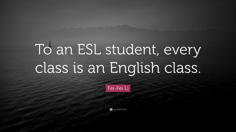 Fei-Fei Li Quote: “To an ESL student, every class is an English class.”
