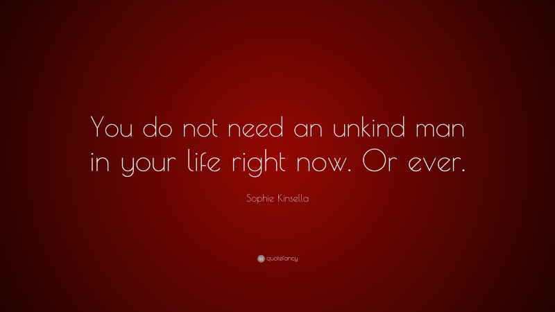 Sophie Kinsella Quote: “You do not need an unkind man in your life right now. Or ever.”