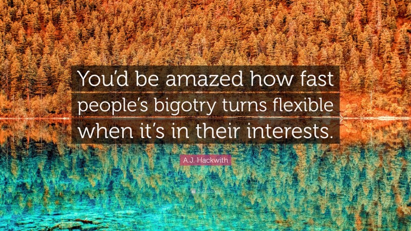 A.J. Hackwith Quote: “You’d be amazed how fast people’s bigotry turns flexible when it’s in their interests.”