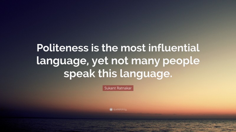 Sukant Ratnakar Quote: “Politeness is the most influential language, yet not many people speak this language.”