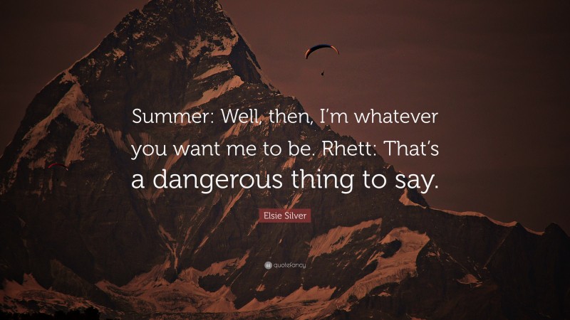 Elsie Silver Quote: “Summer: Well, then, I’m whatever you want me to be. Rhett: That’s a dangerous thing to say.”