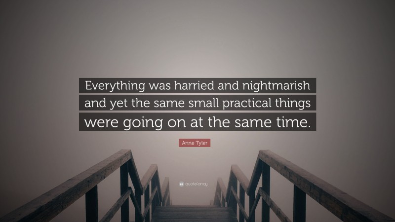 Anne Tyler Quote: “Everything was harried and nightmarish and yet the same small practical things were going on at the same time.”