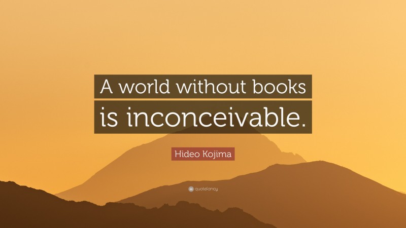 Hideo Kojima Quote: “A world without books is inconceivable.”