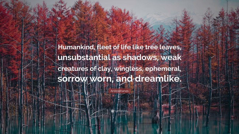 Aristophanes Quote: “Humankind, fleet of life like tree leaves, unsubstantial as shadows, weak creatures of clay, wingless, ephemeral, sorrow worn, and dreamlike.”
